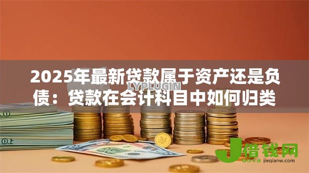 2025年最新贷款属于资产还是负债:贷款在会计科目中如何归类 2025年最新贷款属于资产还是负债:贷款在会计科目中如何归类