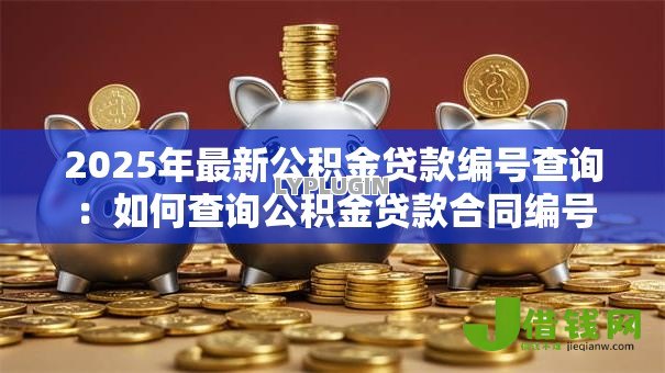 2025年最新公积金贷款编号查询:如何查询公积金贷款合同编号 2025年最新公积金贷款编号查询:如何查询公积金贷款合同编号