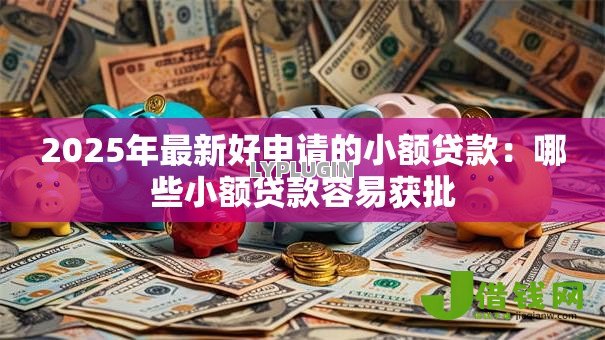 2025年最新好申请的小额贷款:哪些小额贷款容易获批 2025年最新好申请的小额贷款:哪些小额贷款容易获批