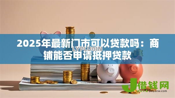2025年最新门市可以贷款吗:商铺能否申请抵押贷款 2025年最新门市可以贷款吗:商铺能否申请抵押贷款