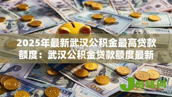 2025年最新武汉公积金最高贷款额度:武汉公积金贷款额度最新政策是什么 2025年最新武汉公积金最高贷款额度:武汉公积金贷款额度最新政策是什么