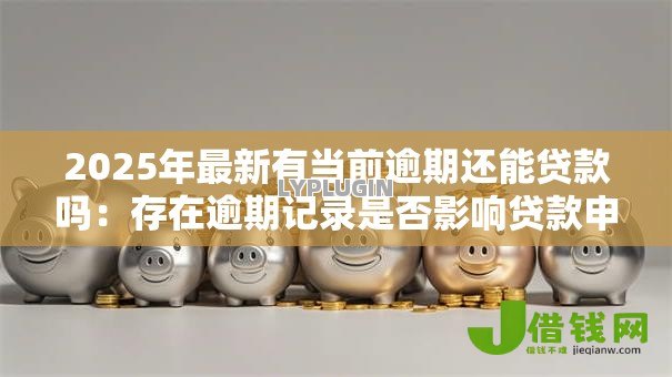 2025年最新有当前逾期还能贷款吗:存在逾期记录是否影响贷款申请 2025年最新有当前逾期还能贷款吗:存在逾期记录是否影响贷款申请