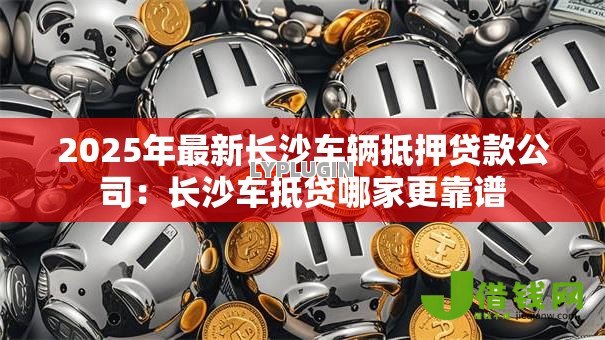 2025年最新长沙车辆抵押贷款公司:长沙车抵贷哪家更靠谱 2025年最新长沙车辆抵押贷款公司:长沙车抵贷哪家更靠谱