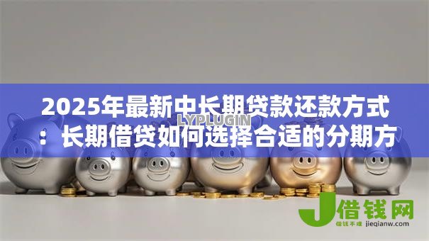 2025年最新中长期贷款还款方式：长期借贷如何选择合适的分期方案