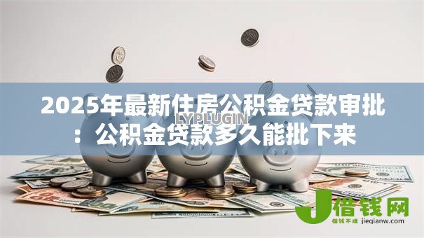 2025年最新住房公积金贷款审批：公积金贷款多久能批下来