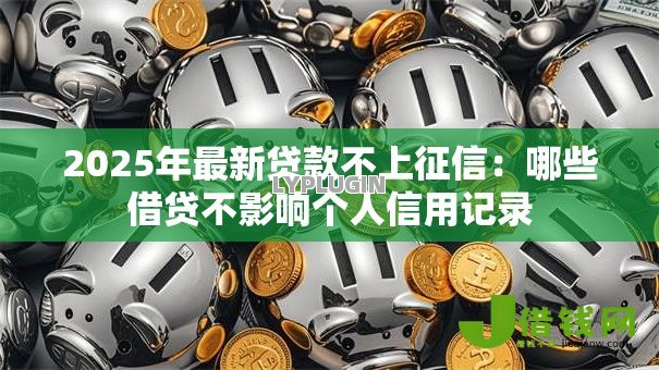 2025年最新贷款不上征信:哪些借贷不影响个人信用记录 2025年最新贷款不上征信:哪些借贷不影响个人信用记录