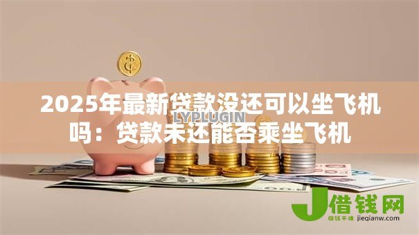 2025年最新贷款没还可以坐飞机吗:贷款未还能否乘坐飞机 2025年最新贷款没还可以坐飞机吗:贷款未还能否乘坐飞机