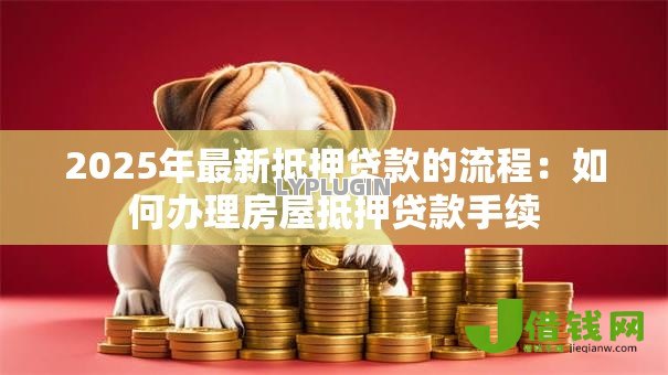 2025年最新抵押贷款的流程：如何办理房屋抵押贷款手续