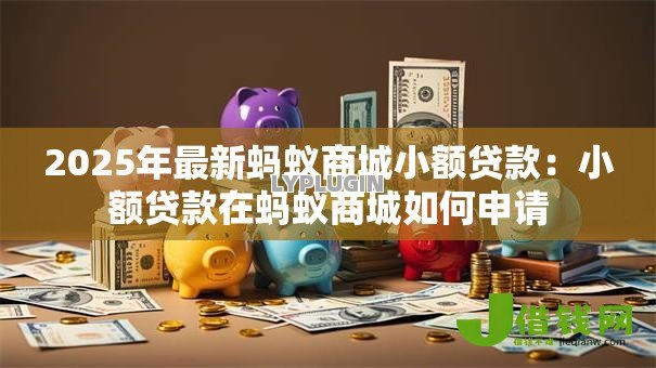 2025年最新蚂蚁商城小额贷款:小额贷款在蚂蚁商城如何申请 2025年最新蚂蚁商城小额贷款:小额贷款在蚂蚁商城如何申请