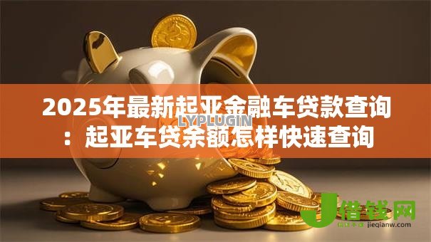 2025年最新起亚金融车贷款查询:起亚车贷余额怎样快速查询 2025年最新起亚金融车贷款查询:起亚车贷余额怎样快速查询