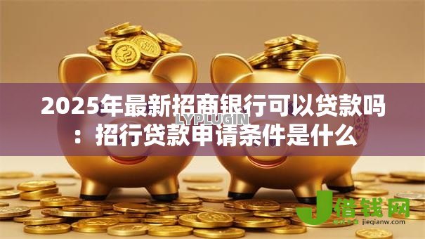 2025年最新招商银行可以贷款吗:招行贷款申请条件是什么 2025年最新招商银行可以贷款吗:招行贷款申请条件是什么