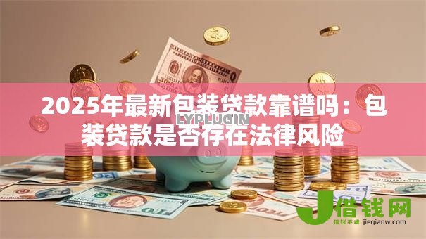 2025年最新包装贷款靠谱吗:包装贷款是否存在法律风险 2025年最新包装贷款靠谱吗:包装贷款是否存在法律风险