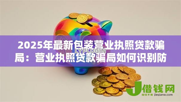 2025年最新包装营业执照贷款骗局:营业执照贷款骗局如何识别防范 2025年最新包装营业执照贷款骗局:营业执照贷款骗局如何识别防范