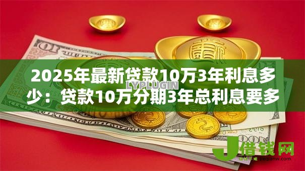 2025年最新贷款10万3年利息多少：贷款10万分期3年总利息要多少