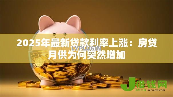 2025年最新贷款利率上涨:房贷月供为何突然增加 2025年最新贷款利率上涨:房贷月供为何突然增加