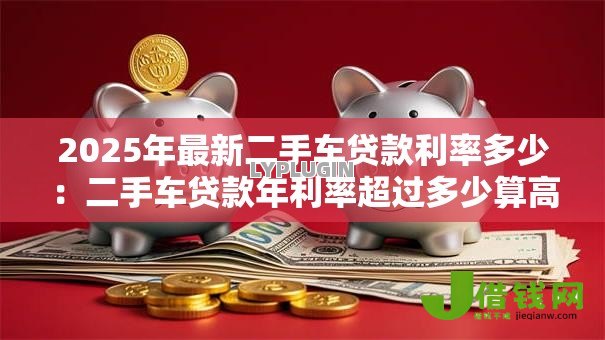 2025年最新二手车贷款利率多少:二手车贷款年利率超过多少算高? 2025年最新二手车贷款利率多少:二手车贷款年利率超过多少算高?