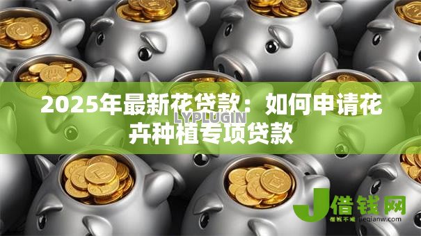2025年最新花贷款:如何申请花卉种植专项贷款 2025年最新花贷款:如何申请花卉种植专项贷款