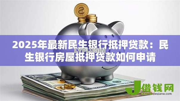 2025年最新民生银行抵押贷款：民生银行房屋抵押贷款如何申请