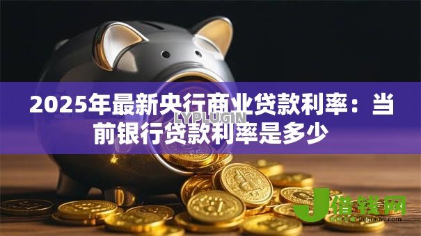 2025年最新央行商业贷款利率:当前银行贷款利率是多少 2025年最新央行商业贷款利率:当前银行贷款利率是多少