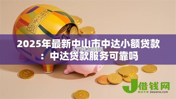 2025年最新中山市中达小额贷款:中达贷款服务可靠吗 2025年最新中山市中达小额贷款:中达贷款服务可靠吗