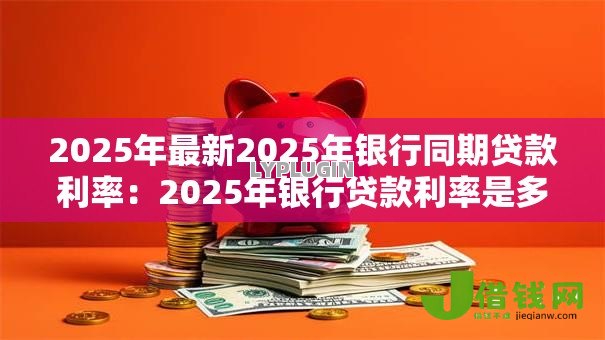 2025年最新2025年银行同期贷款利率：2025年银行贷款利率是多少