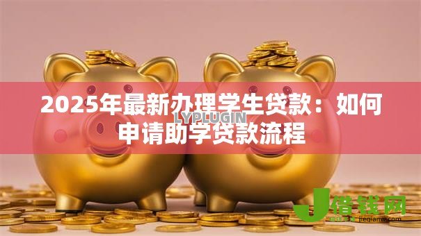 2025年最新办理学生贷款:如何申请助学贷款流程 2025年最新办理学生贷款:如何申请助学贷款流程