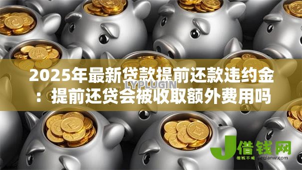 2025年最新贷款提前还款违约金：提前还贷会被收取额外费用吗
