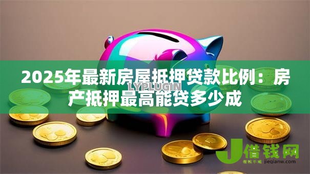 2025年最新房屋抵押贷款比例：房产抵押最高能贷多少成
