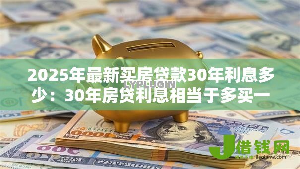 2025年最新买房贷款30年利息多少：30年房贷利息相当于多买一套房？