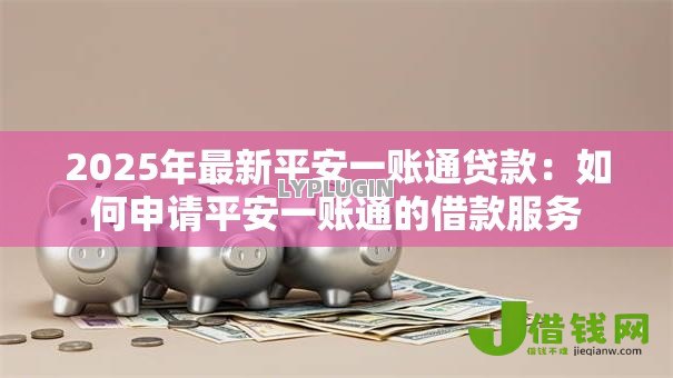 2025年最新平安一账通贷款:如何申请平安一账通的借款服务 2025年最新平安一账通贷款:如何申请平安一账通的借款服务