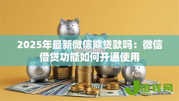 2025年最新微信能贷款吗：微信借贷功能如何开通使用