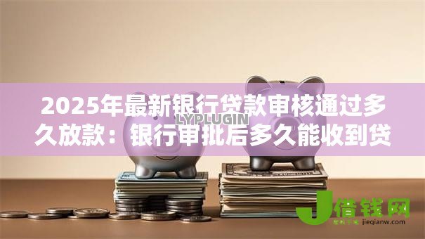 2025年最新银行贷款审核通过多久放款:银行审批后多久能收到贷款款项 2025年最新银行贷款审核通过多久放款:银行审批后多久能收到贷款款项