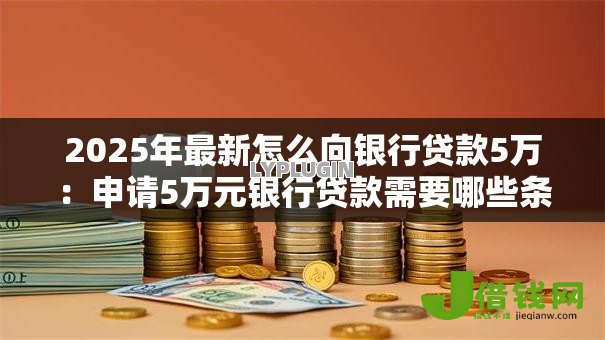 2025年最新怎么向银行贷款5万:申请5万元银行贷款需要哪些条件 2025年最新怎么向银行贷款5万:申请5万元银行贷款需要哪些条件