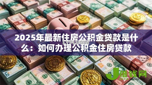 2025年最新住房公积金贷款是什么:如何办理公积金住房贷款 2025年最新住房公积金贷款是什么:如何办理公积金住房贷款