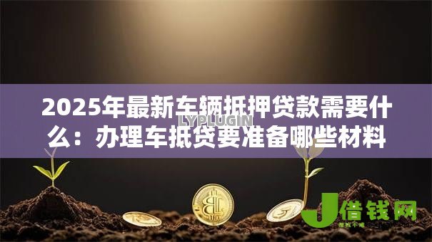 2025年最新车辆抵押贷款需要什么：办理车抵贷要准备哪些材料