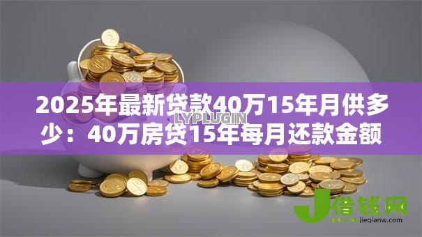 2025年最新贷款40万15年月供多少:40万房贷15年每月还款金额是多少 2025年最新贷款40万15年月供多少:40万房贷15年每月还款金额是多少