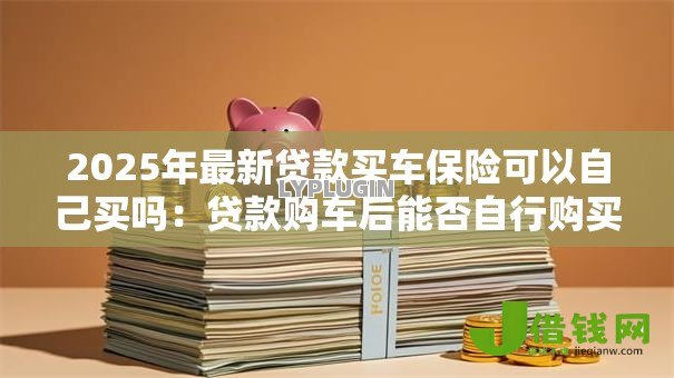 2025年最新贷款买车保险可以自己买吗：贷款购车后能否自行购买保险