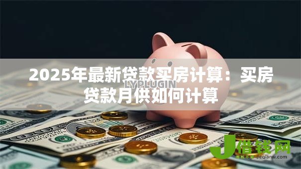 2025年最新贷款买房计算:买房贷款月供如何计算 2025年最新贷款买房计算:买房贷款月供如何计算
