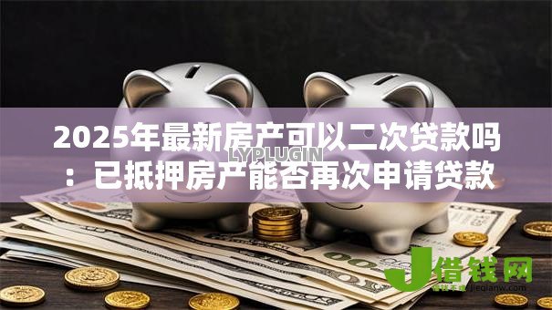 2025年最新房产可以二次贷款吗：已抵押房产能否再次申请贷款