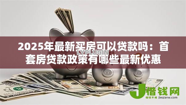 2025年最新买房可以贷款吗：首套房贷款政策有哪些最新优惠