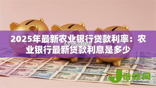 2025年最新农业银行贷款利率：农业银行最新贷款利息是多少