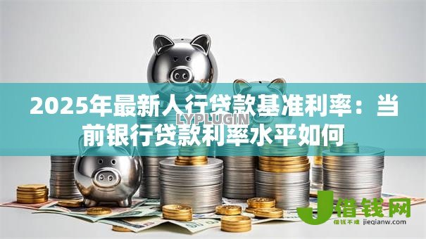 2025年最新人行贷款基准利率:当前银行贷款利率水平如何 2025年最新人行贷款基准利率:当前银行贷款利率水平如何