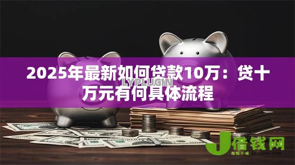 2025年最新如何贷款10万:贷十万元有何具体流程 2025年最新如何贷款10万:贷十万元有何具体流程