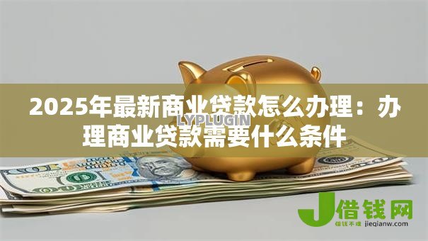 2025年最新商业贷款怎么办理:办理商业贷款需要什么条件 2025年最新商业贷款怎么办理:办理商业贷款需要什么条件