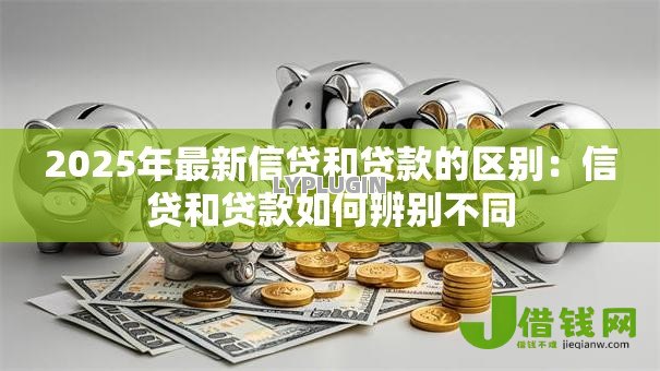 2025年最新信贷和贷款的区别:信贷和贷款如何辨别不同 2025年最新信贷和贷款的区别:信贷和贷款如何辨别不同