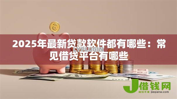 2025年最新贷款软件都有哪些:常见借贷平台有哪些 2025年最新贷款软件都有哪些:常见借贷平台有哪些