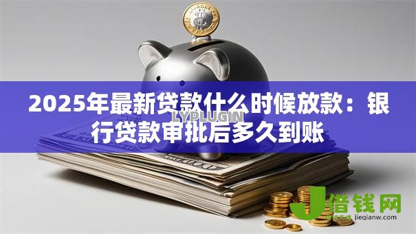 2025年最新贷款什么时候放款:银行贷款审批后多久到账 2025年最新贷款什么时候放款:银行贷款审批后多久到账