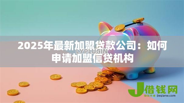 2025年最新加盟贷款公司:如何申请加盟信贷机构 2025年最新加盟贷款公司:如何申请加盟信贷机构