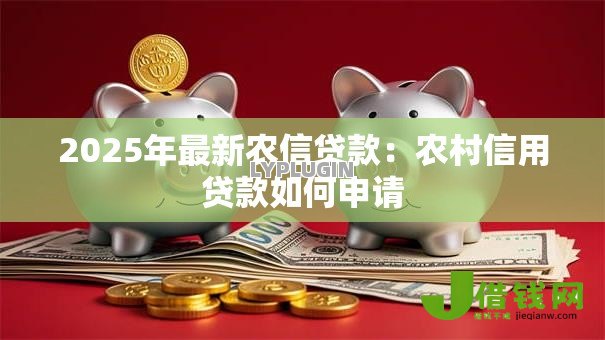 2025年最新农信贷款:农村信用贷款如何申请 2025年最新农信贷款:农村信用贷款如何申请