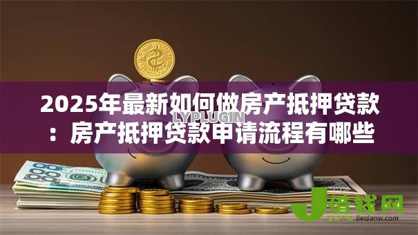 2025年最新如何做房产抵押贷款:房产抵押贷款申请流程有哪些 2025年最新如何做房产抵押贷款:房产抵押贷款申请流程有哪些